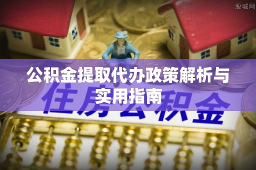 君山公积金提取代办政策解析与实用指南