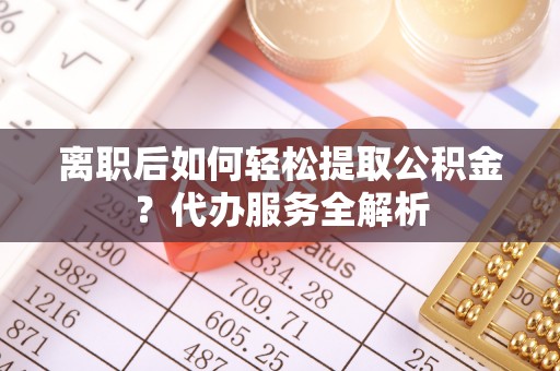 君山离职后如何轻松提取公积金？代办服务全解析
