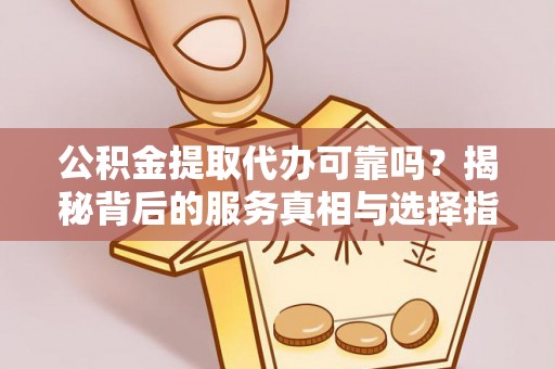 君山公积金提取代办可靠吗？揭秘背后的服务真相与选择指南