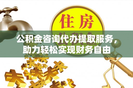 君山公积金咨询代办提取服务，助力轻松实现财务自由