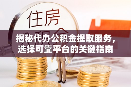 君山揭秘代办公积金提取服务，选择可靠平台的关键指南