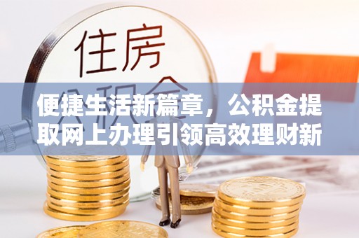 君山便捷生活新篇章，公积金提取网上办理引领高效理财新趋势