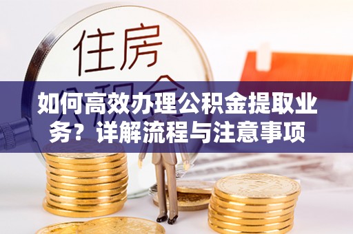 君山如何高效办理公积金提取业务？详解流程与注意事项