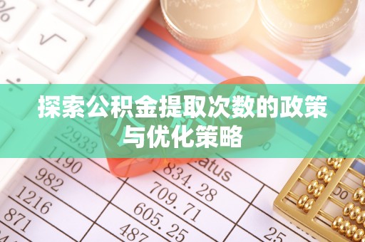 君山探索公积金提取次数的政策与优化策略