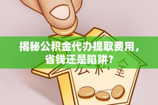 君山揭秘公积金代办提取费用，省钱还是陷阱？