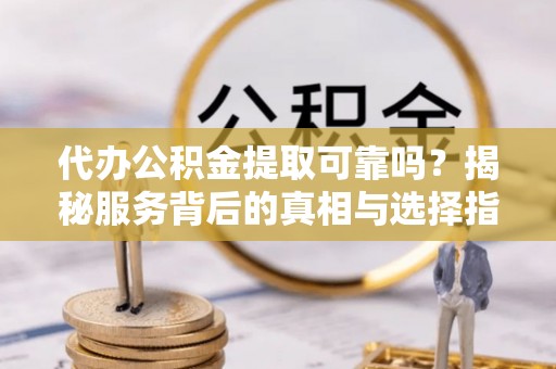 君山代办公积金提取可靠吗？揭秘服务背后的真相与选择指南