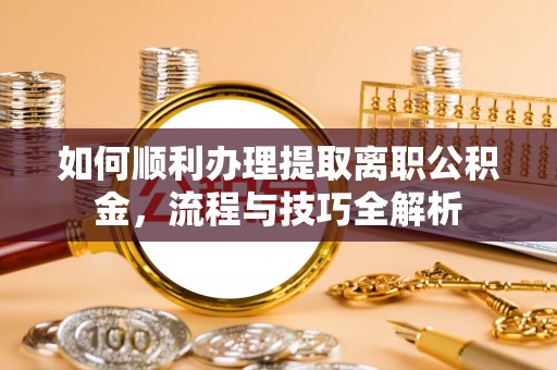 君山如何顺利办理提取离职公积金，流程与技巧全解析